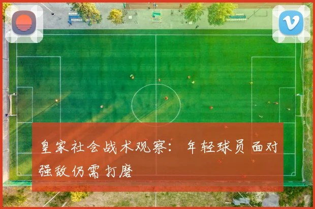 皇家社会战术观察：年轻球员面对强敌仍需打磨