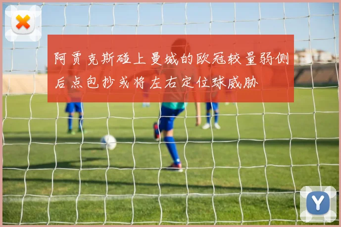 阿贾克斯碰上曼城的欧冠较量弱侧后点包抄或将左右定位球威胁