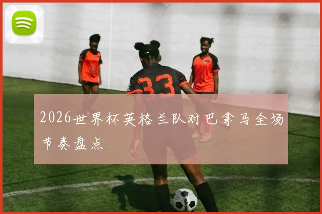 2026世界杯英格兰队对巴拿马全场节奏盘点