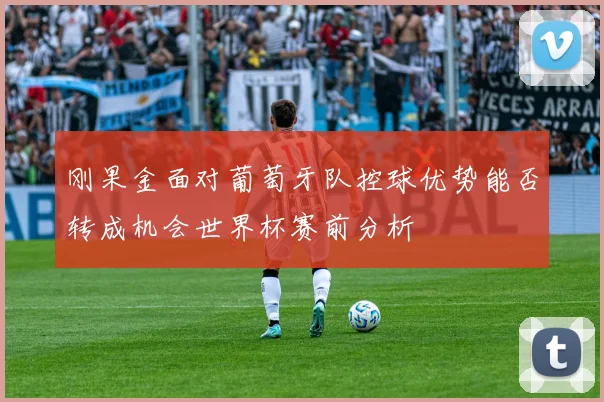 刚果金面对葡萄牙队控球优势能否转成机会世界杯赛前分析