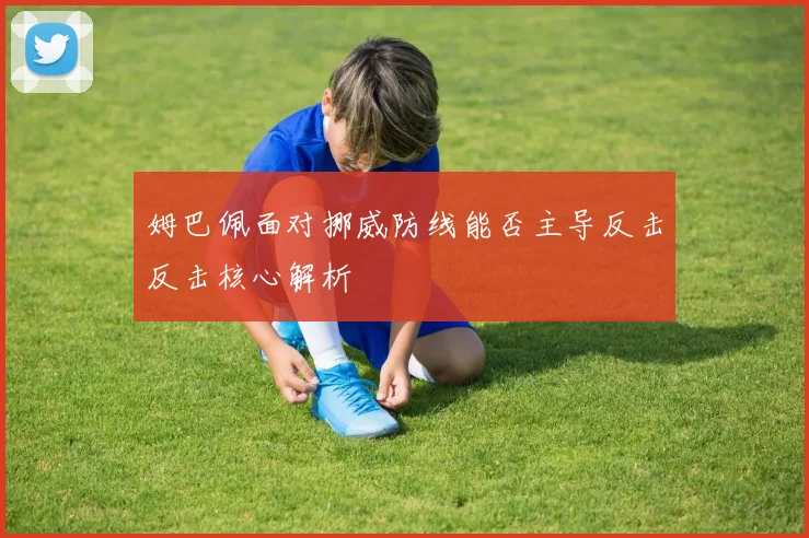 姆巴佩面对挪威防线能否主导反击反击核心解析