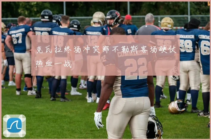 克瓦拉终场冲突那不勒斯客场硬仗热血一战