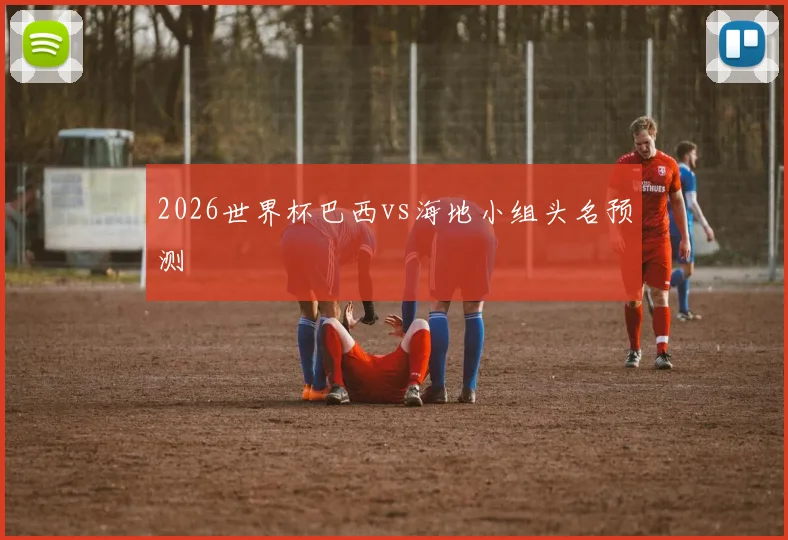 2026世界杯巴西vs海地小组头名预测