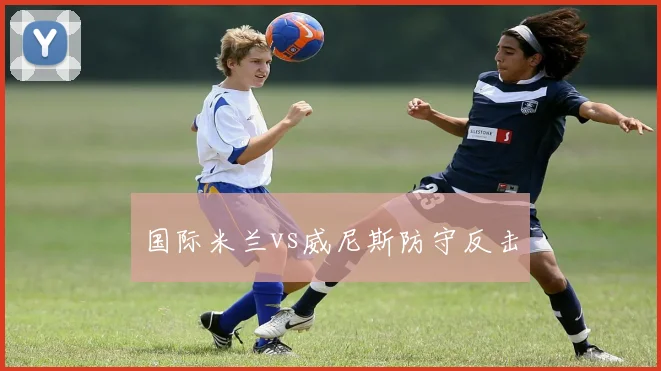 国际米兰vs威尼斯防守反击