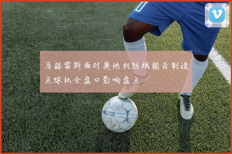 马赫雷斯面对奥地利防线能否制造点球机会盘口影响盘点