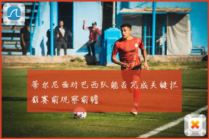 蒂尔尼面对巴西队能否完成关键拦截赛前观察前瞻