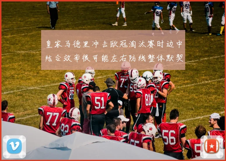 皇家马德里冲击欧冠淘汰赛时边中结合效率很可能左右防线整体默契