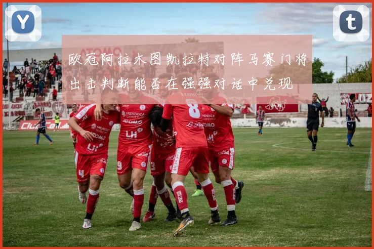 欧冠阿拉木图凯拉特对阵马赛门将出击判断能否在强强对话中兑现