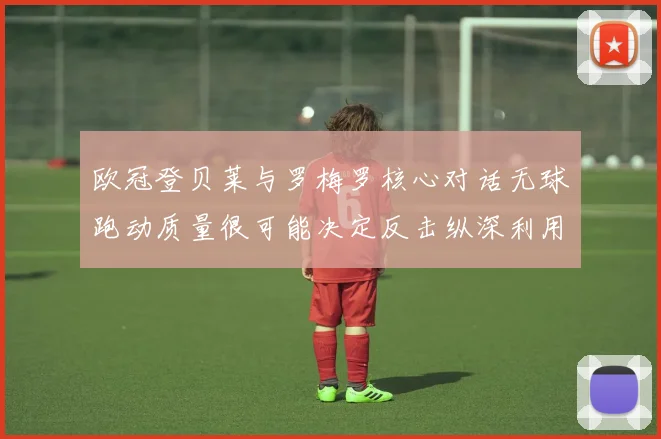 欧冠登贝莱与罗梅罗核心对话无球跑动质量很可能决定反击纵深利用