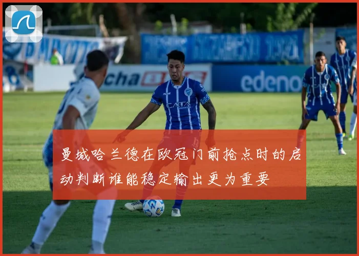 曼城哈兰德在欧冠门前抢点时的启动判断谁能稳定输出更为重要