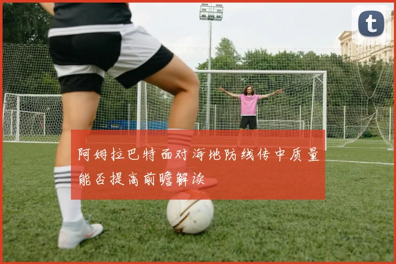 阿姆拉巴特面对海地防线传中质量能否提高前瞻解读