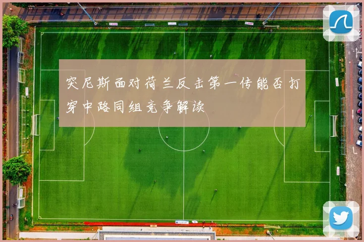 突尼斯面对荷兰反击第一传能否打穿中路同组竞争解读