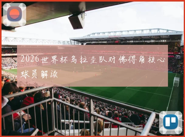 2026世界杯乌拉圭队对佛得角核心球员解读