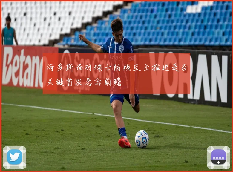 海多斯面对瑞士防线反击推进是否关键首发悬念前瞻