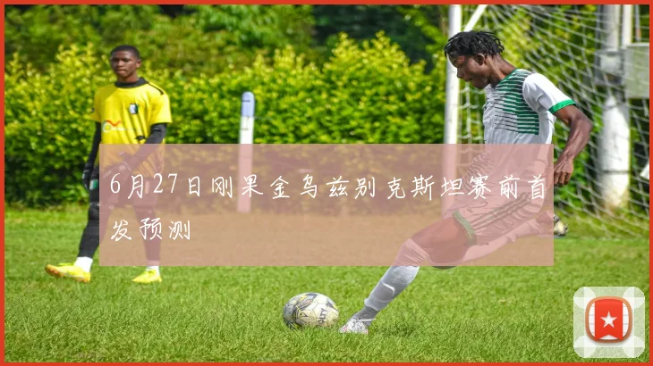 6月27日刚果金乌兹别克斯坦赛前首发预测