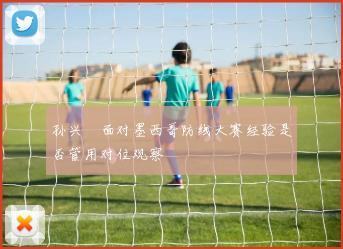 孙兴慜面对墨西哥防线大赛经验是否管用对位观察