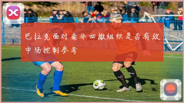 巴拉克面对南非回撤组织是否有效中场控制参考