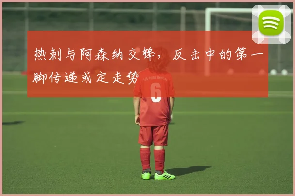 热刺与阿森纳交锋，反击中的第一脚传递或定走势