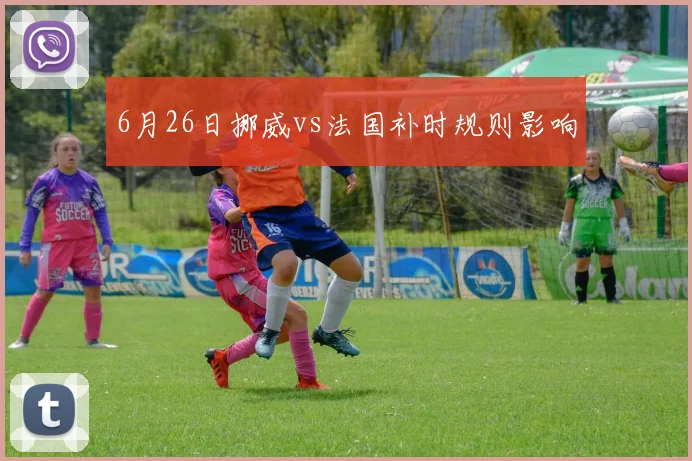 6月26日挪威vs法国补时规则影响