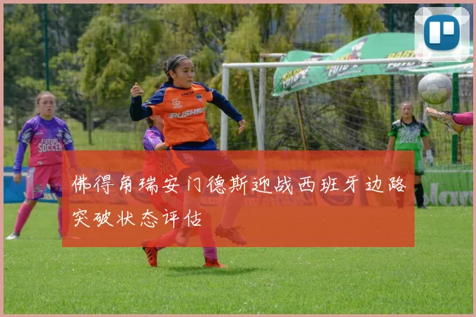 佛得角瑞安门德斯迎战西班牙边路突破状态评估
