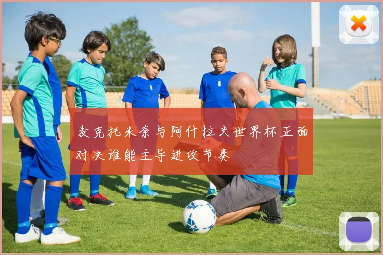 麦克托米奈与阿什拉夫世界杯正面对决谁能主导进攻节奏