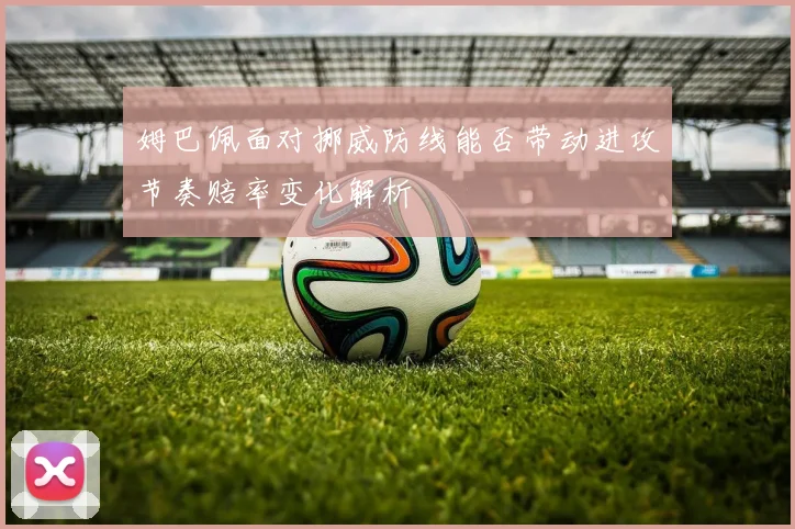 姆巴佩面对挪威防线能否带动进攻节奏赔率变化解析