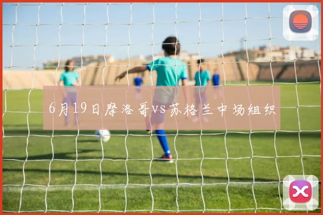 6月19日摩洛哥vs苏格兰中场组织