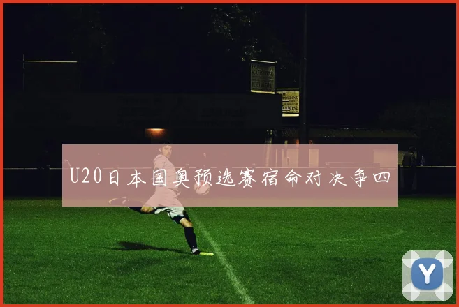 U20日本国奥预选赛宿命对决争四