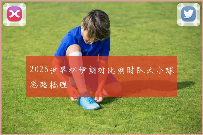 2026世界杯伊朗对比利时队大小球思路梳理