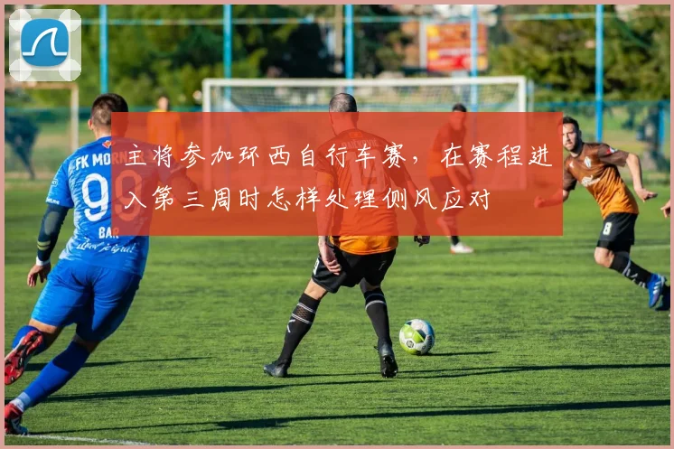 主将参加环西自行车赛，在赛程进入第三周时怎样处理侧风应对