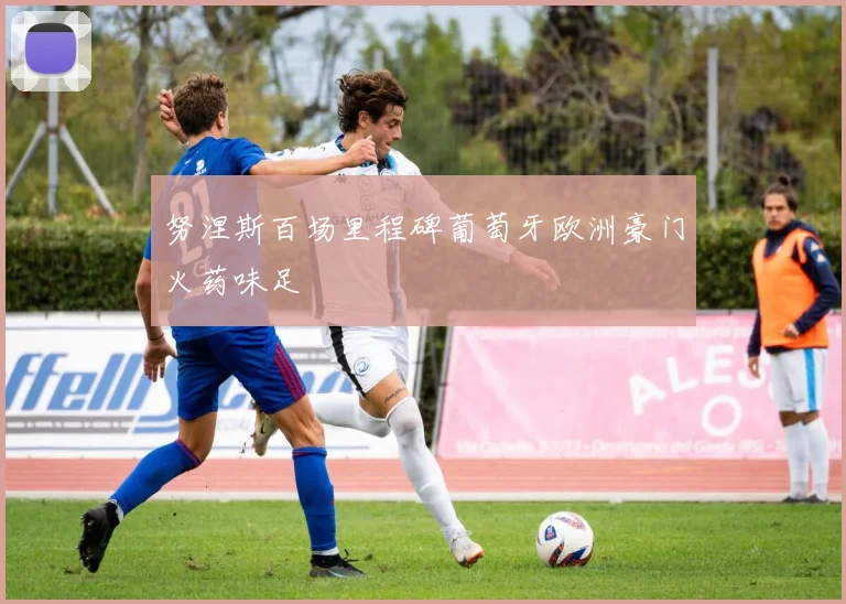 努涅斯百场里程碑葡萄牙欧洲豪门火药味足