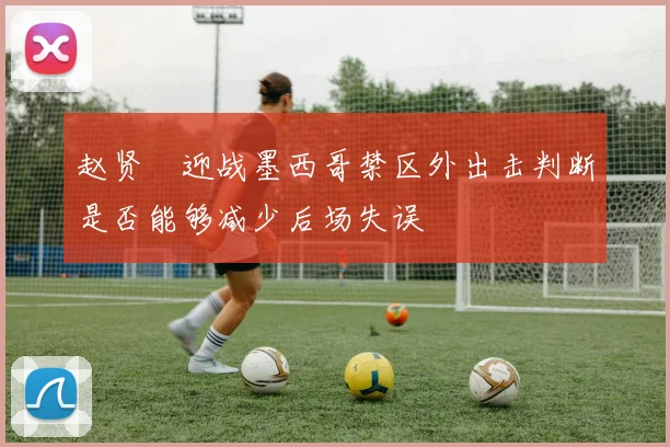 赵贤祐迎战墨西哥禁区外出击判断是否能够减少后场失误