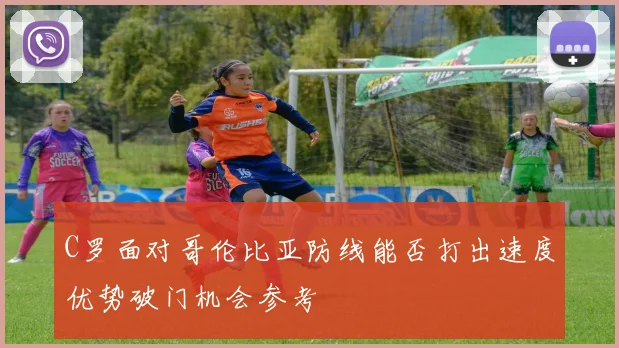 C罗面对哥伦比亚防线能否打出速度优势破门机会参考