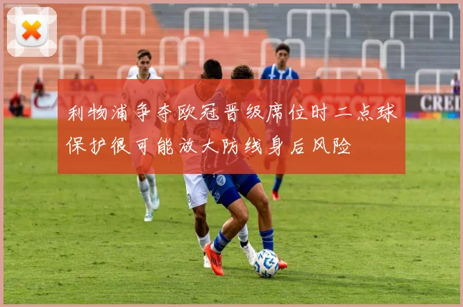 利物浦争夺欧冠晋级席位时二点球保护很可能放大防线身后风险