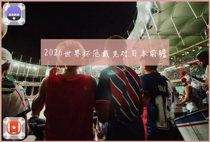 2026世界杯范戴克对日本前瞻