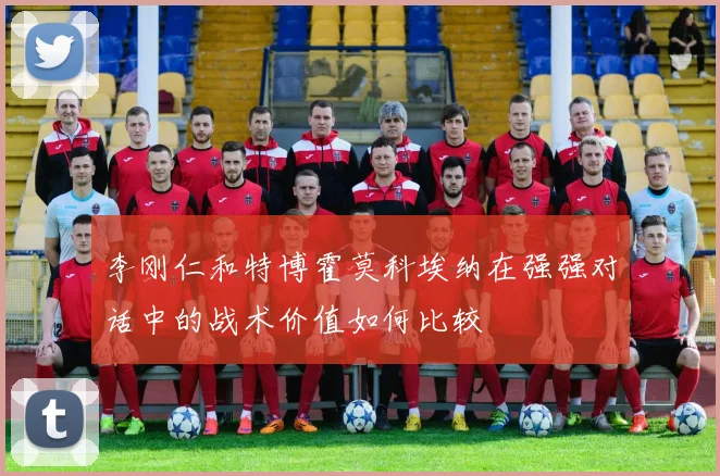 李刚仁和特博霍莫科埃纳在强强对话中的战术价值如何比较