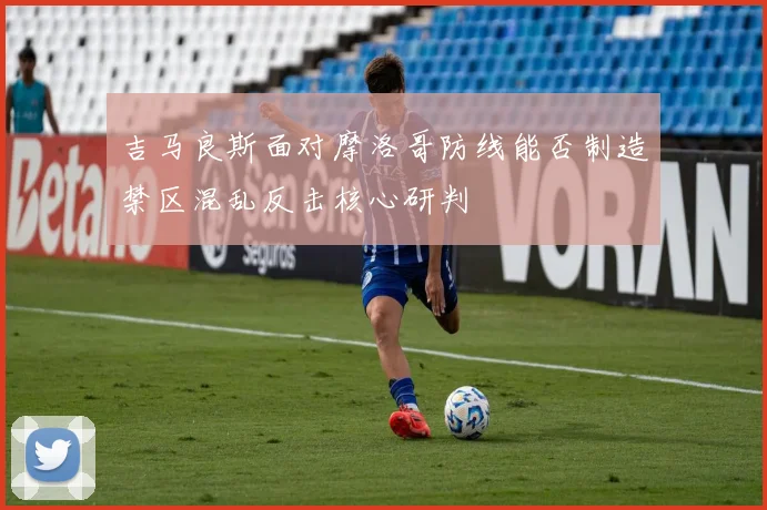 吉马良斯面对摩洛哥防线能否制造禁区混乱反击核心研判