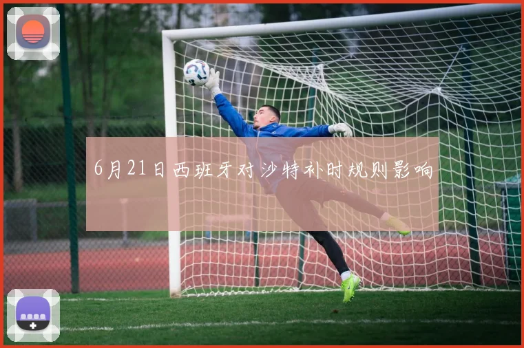 6月21日西班牙对沙特补时规则影响