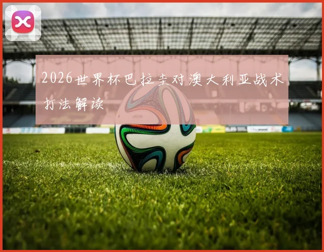 2026世界杯巴拉圭对澳大利亚战术打法解读