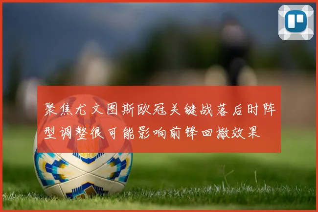 聚焦尤文图斯欧冠关键战落后时阵型调整很可能影响前锋回撤效果