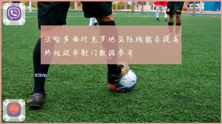法哈多面对克罗地亚防线能否提高终结效率射门数据参考