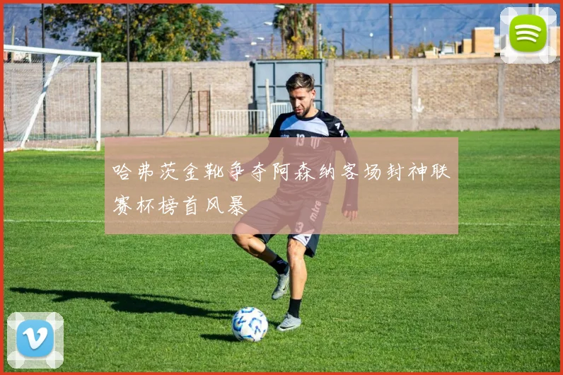 哈弗茨金靴争夺阿森纳客场封神联赛杯榜首风暴