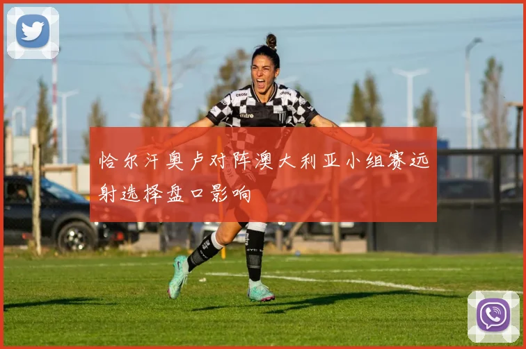 恰尔汗奥卢对阵澳大利亚小组赛远射选择盘口影响
