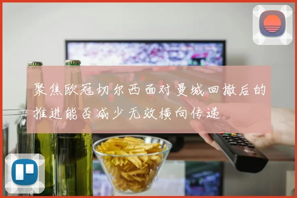 聚焦欧冠切尔西面对曼城回撤后的推进能否减少无效横向传递