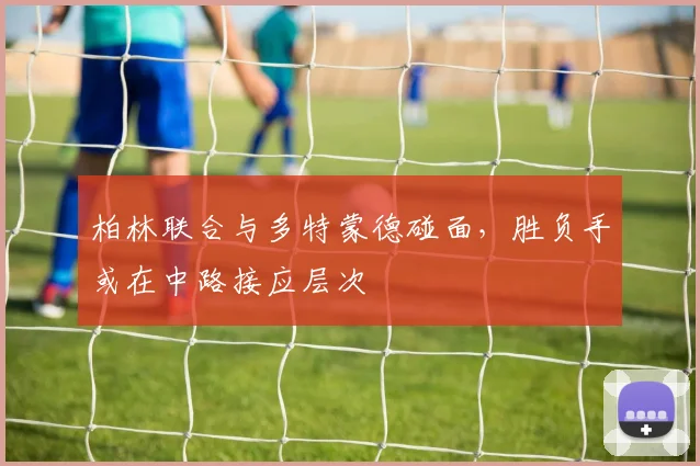 柏林联合与多特蒙德碰面,胜负手或在中路接应层次