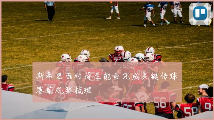 斯希里面对荷兰能否完成关键传球赛前观察梳理