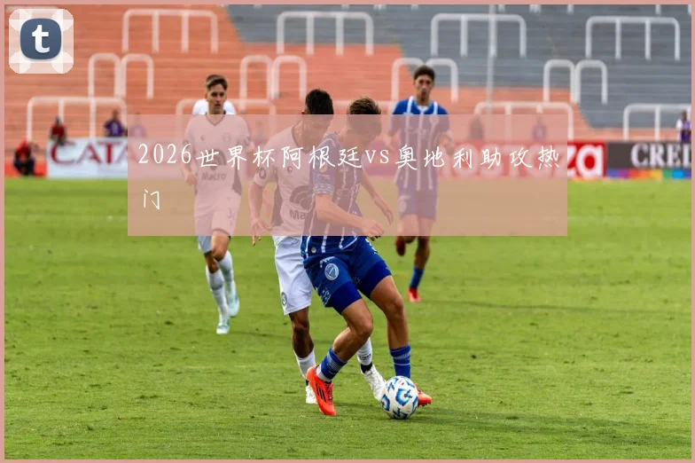 2026世界杯阿根廷vs奥地利助攻热门