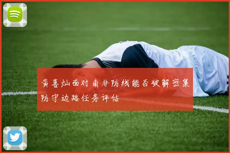 黄喜灿面对南非防线能否破解密集防守边路任务评估