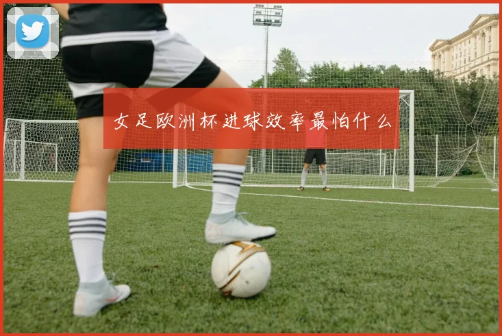 女足欧洲杯进球效率最怕什么