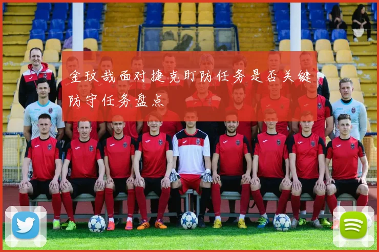 金玟哉面对捷克盯防任务是否关键防守任务盘点